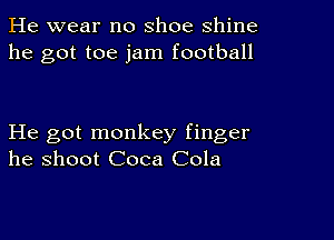 He wear no shoe shine
he got toe jam football

He got monkey finger
he shoot Coca Cola