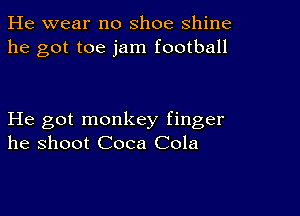 He wear no shoe shine
he got toe jam football

He got monkey finger
he shoot Coca Cola