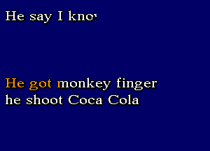 He say I kncr

He got monkey finger
he shoot Coca Cola