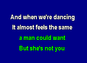 And when we're dancing
It almost feels the same

a man could want

But she's not you