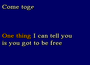 Come toge

One thing I can tell you
is you got to be free