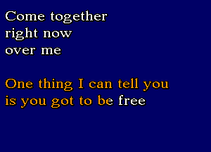 Come together
right now
over me

One thing I can tell you
is you got to be free