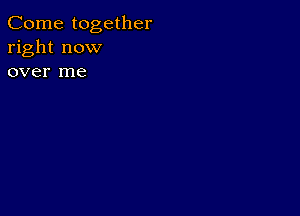 Come together
right now
over me