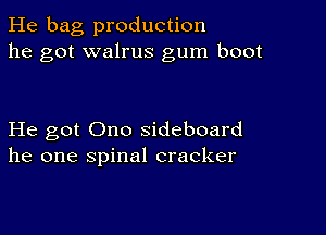 He bag production
he got walrus gum boot

He got Ono sideboard
he one spinal cracker