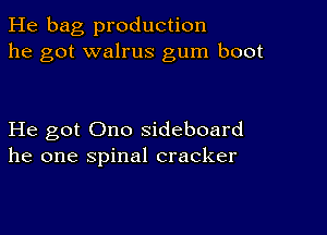 He bag production
he got walrus gum boot

He got Ono sideboard
he one spinal cracker