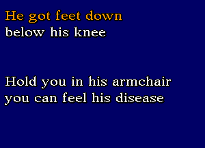 He got feet down
below his knee

Hold you in his armchair
you can feel his disease