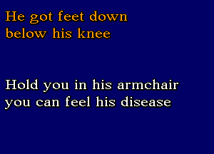 He got feet down
below his knee

Hold you in his armchair
you can feel his disease