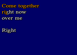 Come together
right now
over me

Right