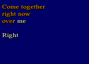 Come together
right now
over me

Right