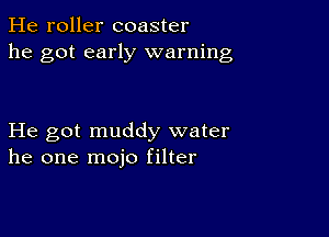 He roller coaster
he got early warning

He got muddy water
he one mojo filter