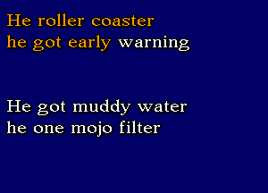 He roller coaster
he got early warning

He got muddy water
he one mojo filter