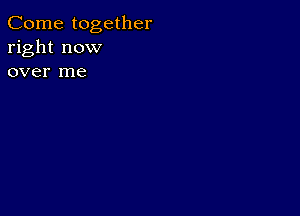 Come together
right now
over me