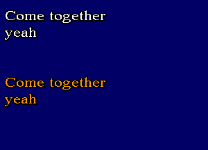 Come together
yeah

Come together
yeah