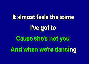 It almost feels the same
I've got to
Cause she's not you

And when we're dancing