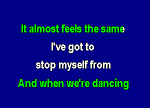 It almost feels the same
I've got to
stop myself from

And when we're dancing