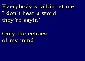 Everybody's talkiw at me
I don't hear a word
they're sayin'

Only the echoes
of my mind