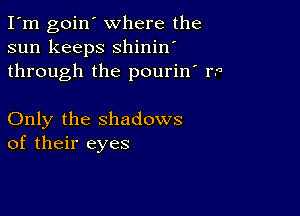 I'm goin' where the
sun keeps shinin'
through the pourin' 1?

Only the shadows
of their eyes