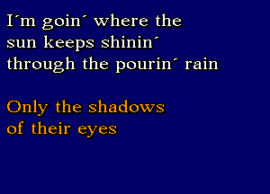 I'm goin' where the
sun keeps shinin'
through the pourin' rain

Only the shadows
of their eyes