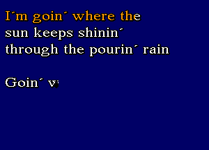 I'm goin' where the
sun keeps shinin'
through the pourin' rain

Goin' v1