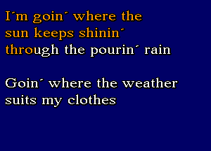 I'm goin' where the
sun keeps shinin'
through the pourin' rain

Goin' where the weather
suits my clothes