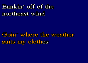 Bankin' off of the
northeast wind

Goin' where the weather
suits my clothes