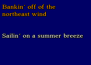 Bankin' off of the
northeast wind

Sailin' on a summer breeze