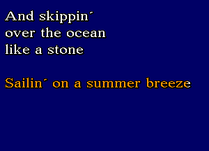 And Skippin'
over the ocean
like a stone

Sailin' on a summer breeze