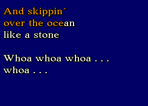 And Skippin'
over the ocean
like a stone

XVhoa whoa whoa . . .
Whoa . . .