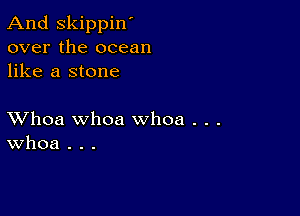 And Skippin'
over the ocean
like a stone

XVhoa whoa whoa . . .
Whoa . . .