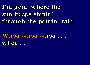 I'm goin' where the
sun keeps shinin'
through the pourin' rain

XVhoa whoa whoa . . .
Whoa . . .