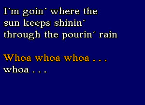 I'm goin' where the
sun keeps shinin'
through the pourin' rain

XVhoa whoa whoa . . .
Whoa . . .