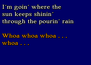 I'm goin' where the
sun keeps shinin'
through the pourin' rain

XVhoa whoa whoa . . .
Whoa . . .