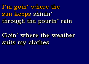 I'm goin' where the
sun keeps shinin'
through the pourin' rain

Goin' where the weather
suits my clothes