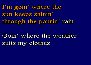 I'm goin' where the
sun keeps shinin'
through the pourin' rain

Goin' where the weather
suits my clothes