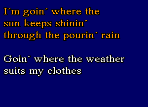 I'm goin' where the
sun keeps shinin'
through the pourin' rain

Goin' where the weather
suits my clothes