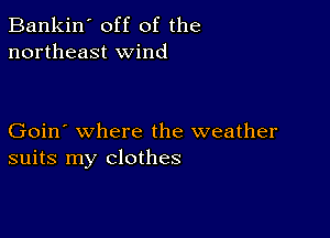 Bankin' off of the
northeast wind

Goin' where the weather
suits my clothes