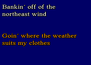 Bankin' off of the
northeast wind

Goin' where the weather
suits my clothes