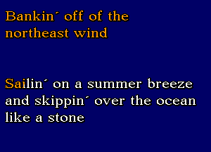 Bankin' off of the
northeast wind

Sailin' on a summer breeze
and Skippin' over the ocean
like a stone