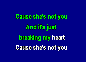 Cause she's not you
And it's just

breaking my heart

Cause she's not you