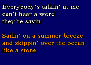 Everybody's talkin' at me
can't hear a word
they're sayin'

Sailin' on a summer breeze
and skippin' over the ocean
like a stone