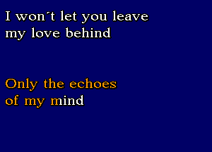 I won't let you leave
my love behind

Only the echoes
of my mind