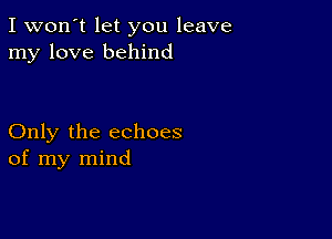 I won't let you leave
my love behind

Only the echoes
of my mind