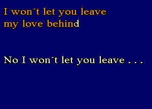 I won't let you leave
my love behind

No I won't let you leave . . .