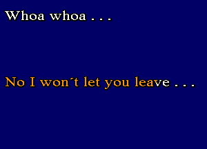 TWhoa Whoa . . .

No I won't let you leave . . .