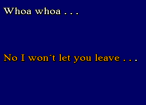 TWhoa Whoa . . .

No I won't let you leave . . .