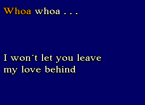 TWhoa Whoa . . .

I won't let you leave
my love behind