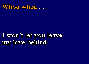 TWhoa Whoa . . .

I won't let you leave
my love behind