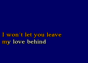 I won't let you leave
my love behind