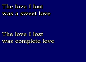 The love I lost
was a sweet love

The love I lost
was complete love