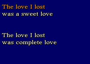 The love I lost
was a sweet love

The love I lost
was complete love